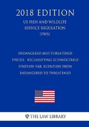 Endangered and Threatened Species - Reclassifying Echinocereus fendleri var. kuenzleri from Endangered to Threatened (US Fish and Wildlife Service Regulation) (FWS) (2018 Edition) by The Law Library 9781729571828