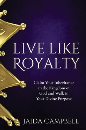 Live Like Royalty: Claim Your Inheritance in the Kingdom of God and Walk in Your Divine Purpose by Jaida Campbell 9781733097109