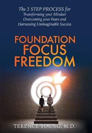 Foundation Focus Freedom: The Three Step Process for Transforming Your Mindset, Overcoming Your Fears and Harnessing Unimaginable Success by M D Terence Young 9781732853546