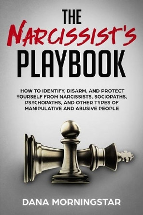 The Narcissist's Playbook: How to Identify, Disarm, and Protect Yourself from Narcissists, Sociopaths, Psychopaths, and Other Types of Manipulative and Abusive People by Dana Morningstar 9781732908314