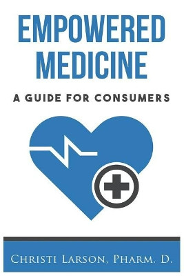 Empowered Medicine: A Guide for Consumers by Christi Larson Pharmd 9781733013000