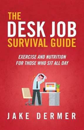 The Desk Job Survival Guide: Exercise And Nutrition For Those Who Sit All Day by Jake Dermer 9781733135504
