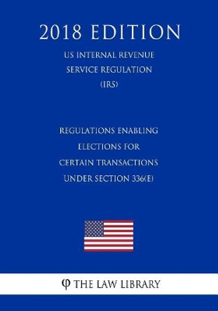 Regulations Enabling Elections for Certain Transactions under Section 336(e) (US Internal Revenue Service Regulation) (IRS) (2018 Edition) by The Law Library 9781729724729
