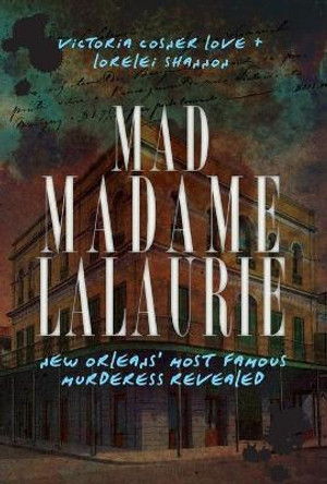 Mad Madame Lalaurie: New Orleans' Most Famous Murderess Revealed by Victoria Cosner Love 9781609491994