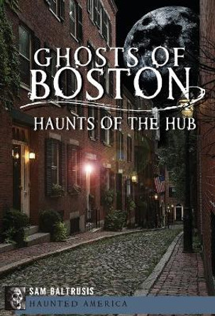 Ghosts of Boston: Haunts of the Hub by Sam Baltrusis 9781609497422