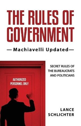 The Rules of Government: Machiavelli Updated: Secret Rules of the Bureaucrats and Politicians by Lance Schlichter 9781732108707