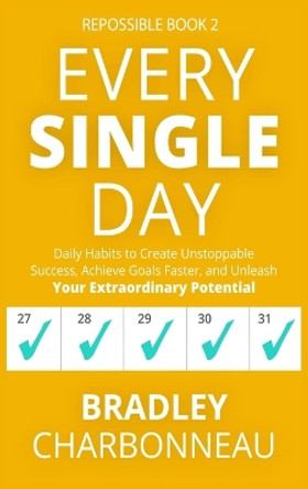 Every Single Day: Daily Habits to Create Unstoppable Success, Achieve Goals Faster, and Unleash Your Extraordinary Potential by Bradley Charbonneau 9781732243446