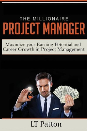 The Millionaire Project Manager: Maximize Your Earning Potential and Career Growth in Project Management by Lt Patton 9781732328303