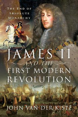 James II and the First Modern Revolution: The End of Absolute Monarchy by John Van der Kiste