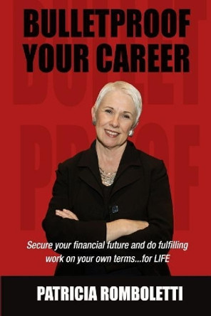 Bulletproof Your Career: Secure Your Financial Future and Do Fulfilling Work on Your Own Terms... for Life! by Patricia Romboletti 9781732585911