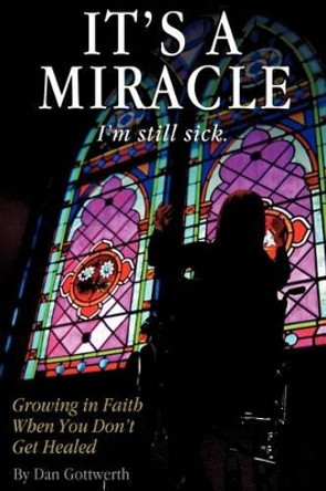 It's a Miracle, I'm Still Sick by Dan Gottwerth 9781609572754