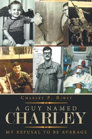 A Guy Named Charley: My Refusal to Be Average by Charley P Riney 9781532061073