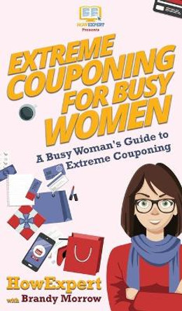 Extreme Couponing for Busy Women: A Busy Woman's Guide to Extreme Couponing by Howexpert 9781647580452