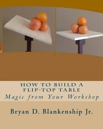 How to Build A Flip-Top Table: Magic from Your Work Shop by Bryan D Blankenship Jr 9781537459219
