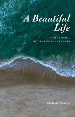 A Beautiful Life: The Little Things That Help Grieving Families by Stedman Stevens 9781734372007