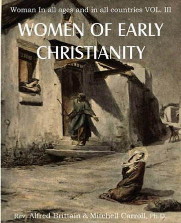 Women of Early Christianity, Woman in All Ages and in All Countries Vol. III by Rev Alfred Brittain 9781612030319