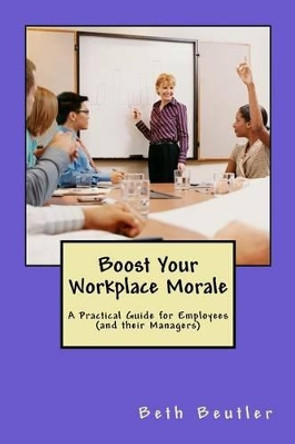 Boost Your Workplace Morale: A Practical Guide for Employees (and their Managers) by Beth Beutler 9781500343729