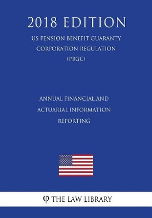 Annual Financial and Actuarial Information Reporting (Us Pension Benefit Guaranty Corporation Regulation) (Pbgc) (2018 Edition) by The Law Library 9781729744338