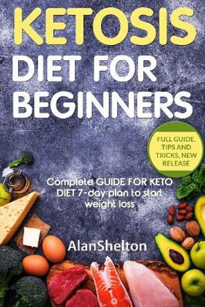 KETOSIS Diet for BEGINNERS: Complete GUIDE FOR KETO DIET 7-day plan to start weight loss by Alan Shelton 9781720307389