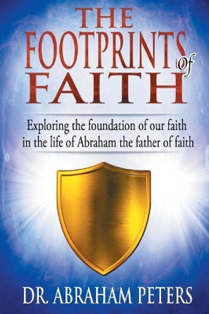 The Footprints of Faith: Exploring the Foundation of Our Faith in the Life of Abraham the Father of Faith by Dr Abraham Peters 9781730935008