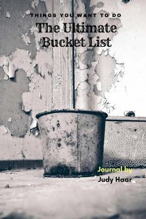 The Ultimate Bucket List: Things You Want to Do by Judy Haar 9781720700401