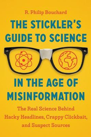 Stickler's Guide to Science in the Age of Misinformation: The Real Science Behind Hacky Headlines, Crappy Clickbait and Suspect Sources by R Philip Bouchard