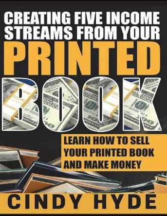 Creating Five Income Streams from Your Printed Book: Learn How to Sell Your Printed Book and Make Money by Cindy Hyde 9781721958573