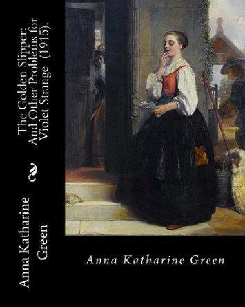 The Golden Slipper: And Other Problems for Violet Strange (1915). By: Anna Katharine Green: Anna Katharine Green (November 11, 1846 - April 11, 1935) was an American poet and novelist. by Anna Katharine Green 9781720399797