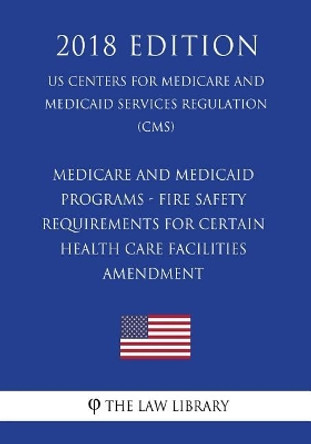 Medicare and Medicaid Programs - Fire Safety Requirements for Certain Health Care Facilities - Amendment (US Centers for Medicare and Medicaid Services Regulation) (CMS) (2018 Edition) by The Law Library 9781722460853