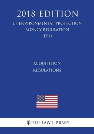 Acquisition Regulations (Us Environmental Protection Agency Regulation) (Epa) (2018 Edition) by The Law Library 9781723305986