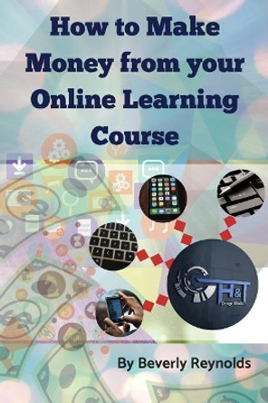 How to Make Money from Your Online Learning Course: Monetizing E-Learning Courseware by Beverly Reynolds 9781724346407