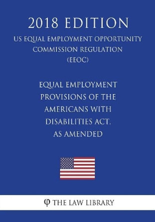 Equal Employment Provisions of the Americans with Disabilities Act, as Amended (Us Equal Employment Opportunity Commission Regulation) (Eeoc) (2018 Edition) by The Law Library 9781723469114