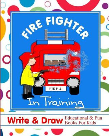 Fire Fighter in Training: Write & Draw Educational & Fun Books for Kids by Shayley Stationery Books 9781723861710