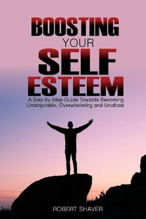 Boosting Your Self Esteem: A Step by Step Guide Towards Becoming Unstoppable, Overwhelming, and Unafraid. by Robert Shaver 9781725508279