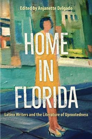 Home in Florida: Latinx Writers and the Literature of Uprootedness by Anjanette Delgado