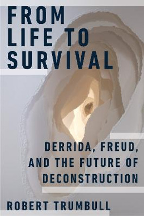 From Life to Survival: Derrida, Freud, and the Future of Deconstruction by Robert Trumbull