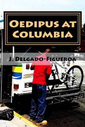 Oedipus at Columbia: What the Blind Man Heard on the Bus by J Delgado-Figueroa 9781537096681