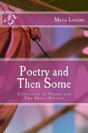 Poetry and Then Some: Collection of Poems and Two Short Stories by Maria Loraine 9781493756933