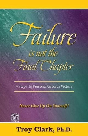 Failure Is Not The Final Chapter: 4 Steps To Personal Growth Victory by Troy Clark 9781493500284