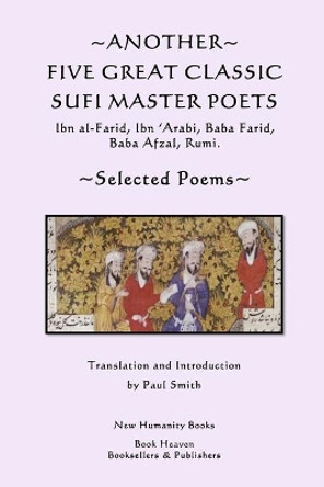 Another Five Great Classic Sufi Master Poets: Selected Poems: Ibn Al-Farid, Ibn 'Arabi, Baba Farid, Baba Afzal, Rumi. by Paul Smith 9781492904038