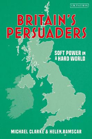 Britain's Persuaders: Soft Power in a Hard World by Helen Ramscar