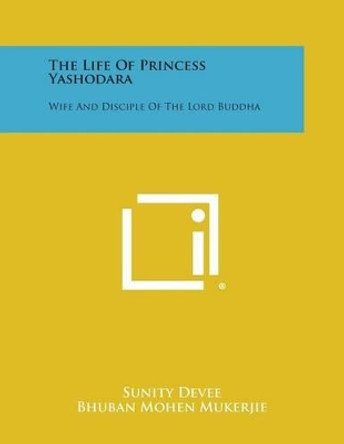 The Life of Princess Yashodara: Wife and Disciple of the Lord Buddha by Sunity Devee 9781494006334