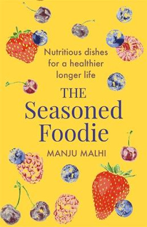 The Seasoned Foodie: Nutritious Dishes for a Healthier, Longer Life by Manju Malhi