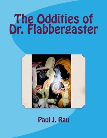 The Oddities of Dr. Flabbergaster by Paul J Rau 9781493598434