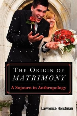 The Origin of Matrimony: A Sojourn In Anthropology by Lawrence L Horstman 9781466290198