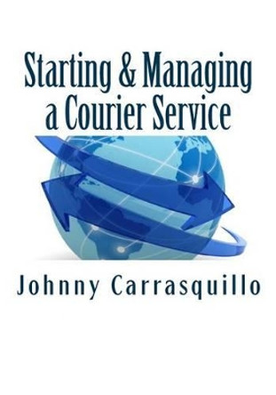 Starting and Managing a Courier Service: A Step by Step Approach to Starting and Managing a Successful Courier Service by MR Johnny Carrasquillo 9781466493223