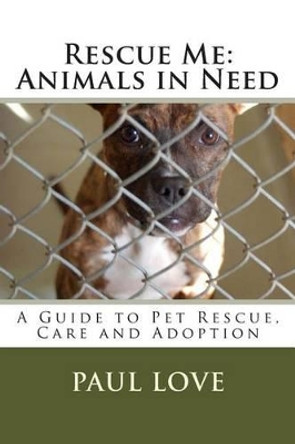 Rescue Me: Animals in Need: A Guide to Pet Rescue, Care and Adoption by Paul E Love 9781466497092