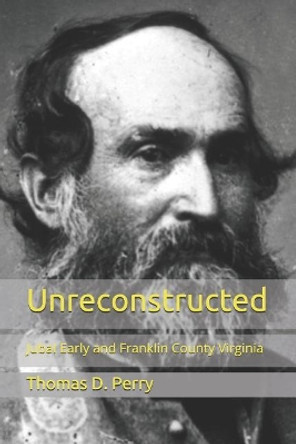 Unreconstructed: Jubal Early and Franklin County Virginia by Thomas D Perry 9781468143768