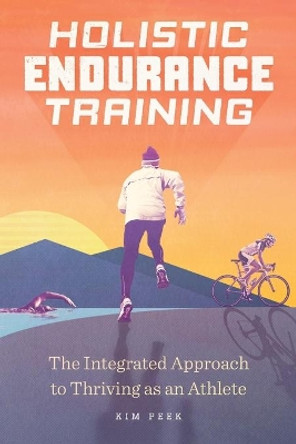 Holistic Endurance Training: The Integrated Approach to Thriving as an Athlete by Kimberly Peek 9781646112333