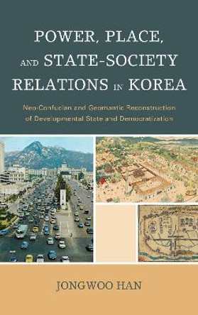 Power, Place, and State-Society Relations in Korea: Neo-Confucian and Geomantic Reconstruction of Developmental State and Democratization by Jongwoo Han 9780739175545